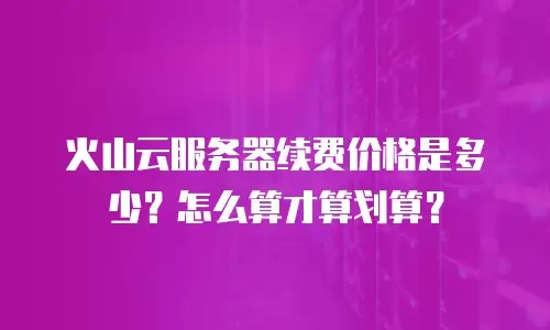 火山云服务器续费价格是多少？怎么算才算划算？
