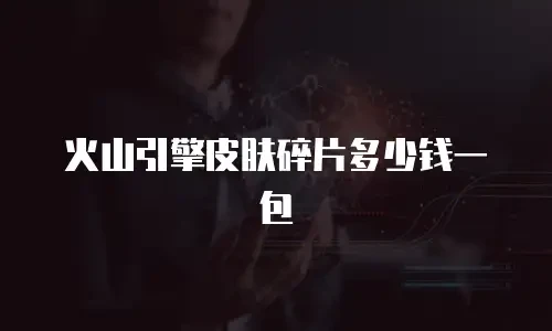 火山引擎皮肤碎片多少钱一包