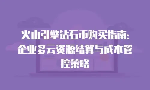 火山引擎钻石币购买指南：企业多云资源结算与成本管控策略