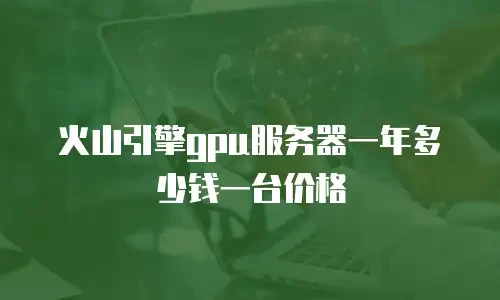 火山引擎gpu服务器一年多少钱一台价格