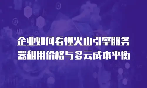 企业如何看懂火山引擎服务器租用价格与多云成本平衡
