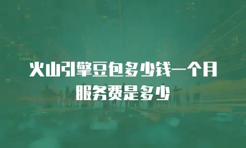 火山引擎豆包多少钱一个月服务费是多少