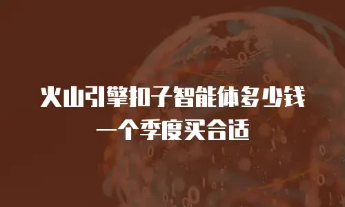 火山引擎扣子智能体多少钱一个季度买合适