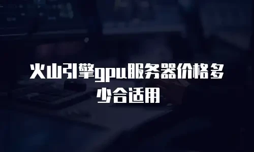 火山引擎gpu服务器价格多少合适用