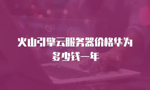 火山引擎云服务器价格华为多少钱一年