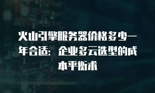 火山引擎服务器价格多少一年合适：企业多云选型的成本平衡术