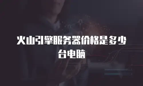 火山引擎服务器价格是多少台电脑