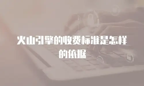 火山引擎的收费标准是怎样的依据