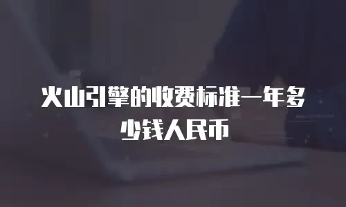 火山引擎的收费标准一年多少钱人民币