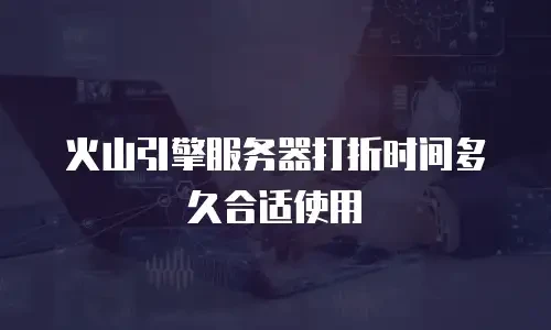 火山引擎服务器打折时间多久合适使用