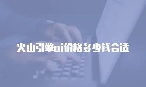 火山引擎ai价格多少钱合适