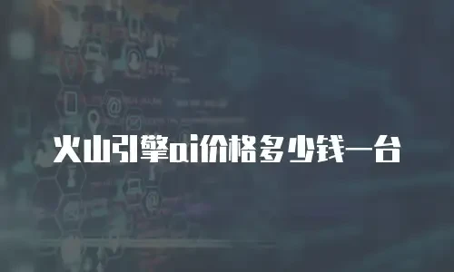 火山引擎ai价格多少钱一台