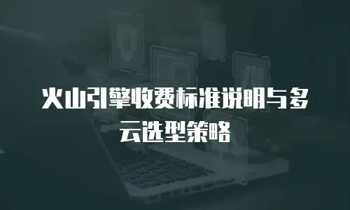 火山引擎收费标准说明与多云选型策略