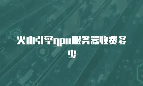 火山引擎gpu服务器收费多少