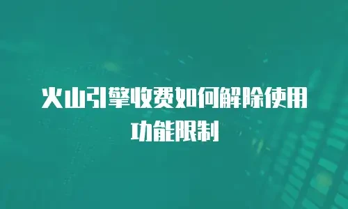 火山引擎收费如何解除使用功能限制
