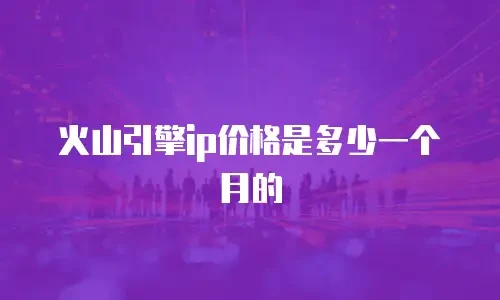 火山引擎ip价格是多少一个月的