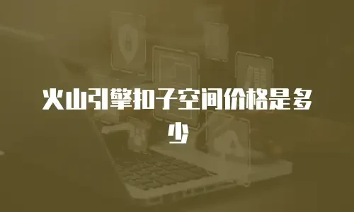 火山引擎扣子空间价格是多少