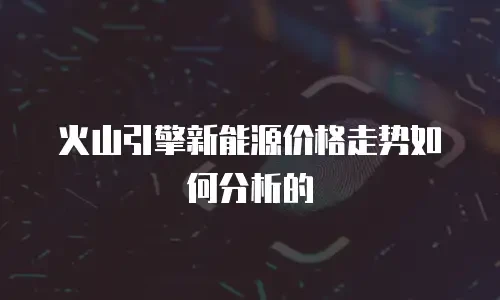 火山引擎新能源价格走势如何分析的