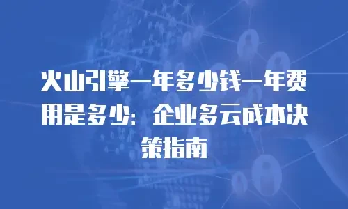 火山引擎一年多少钱一年费用是多少：企业多云成本决策指南