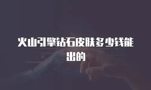 火山引擎钻石皮肤多少钱能出的