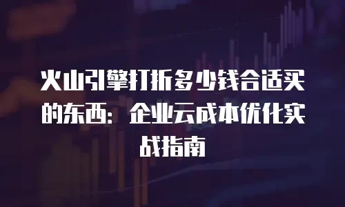 火山引擎打折多少钱合适买的东西：企业云成本优化实战指南