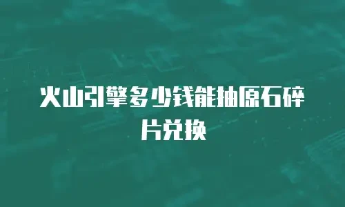 火山引擎多少钱能抽原石碎片兑换