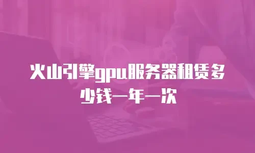 火山引擎gpu服务器租赁多少钱一年一次