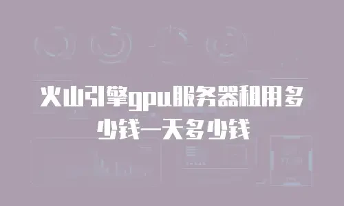 火山引擎gpu服务器租用多少钱一天多少钱