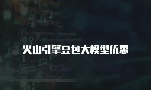 火山引擎豆包大模型优惠
