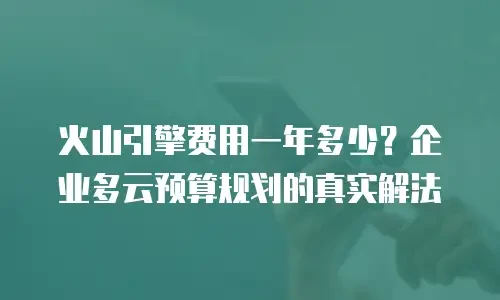 火山引擎费用一年多少？企业多云预算规划的真实解法