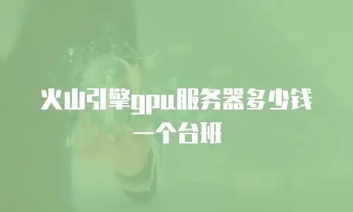 火山引擎gpu服务器多少钱一个台班