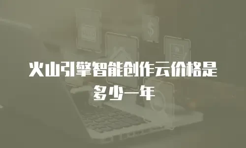 火山引擎智能创作云价格是多少一年
