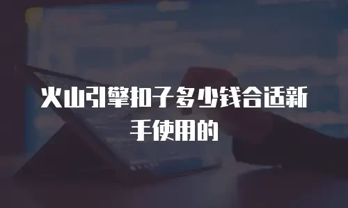 火山引擎扣子多少钱合适新手使用的