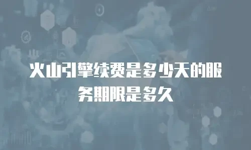 火山引擎续费是多少天的服务期限是多久