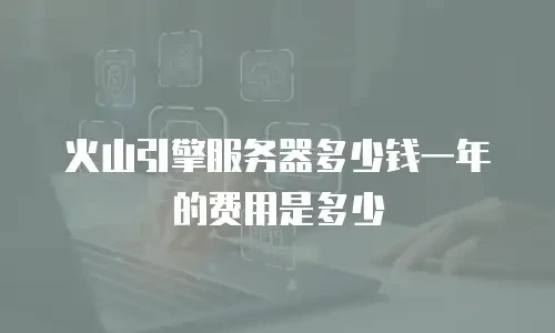 火山引擎服务器多少钱一年的费用是多少
