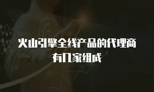 火山引擎全线产品的代理商有几家组成