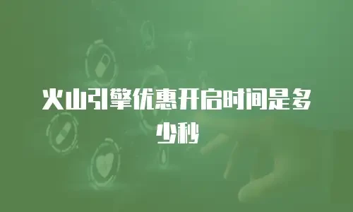 火山引擎优惠开启时间是多少秒