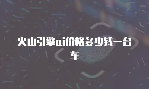 火山引擎ai价格多少钱一台车