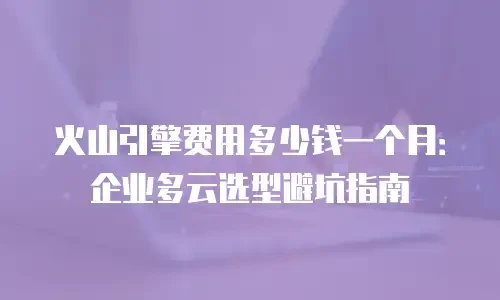 火山引擎费用多少钱一个月：企业多云选型避坑指南