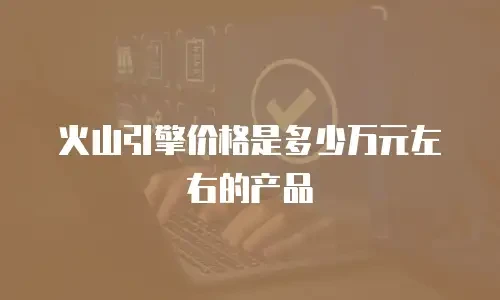 火山引擎价格是多少万元左右的产品