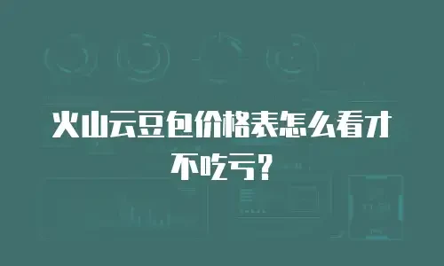 火山云豆包价格表怎么看才不吃亏？