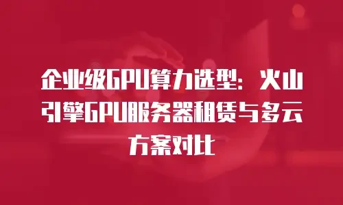 企业级GPU算力选型：火山引擎GPU服务器租赁与多云方案对比