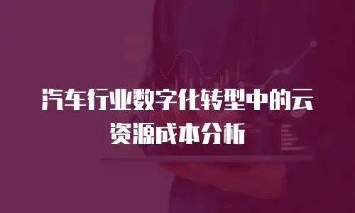 汽车行业数字化转型中的云资源成本分析