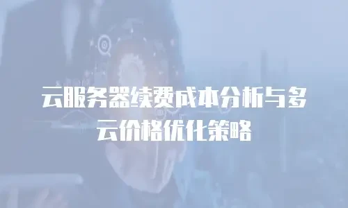 云服务器续费成本分析与多云价格优化策略