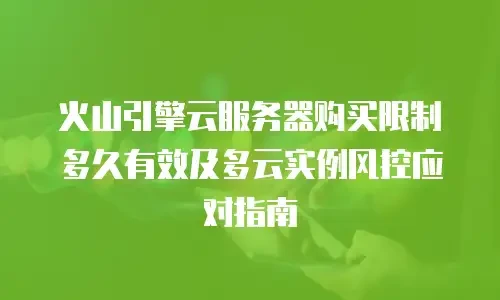 火山引擎云服务器购买限制多久有效及多云实例风控应对指南