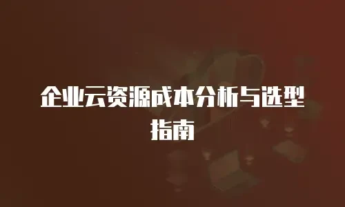 企业云资源成本分析与选型指南