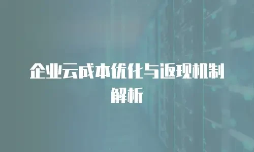 企业云成本优化与返现机制解析