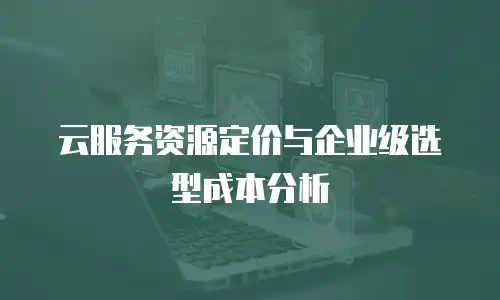 云服务资源定价与企业级选型成本分析