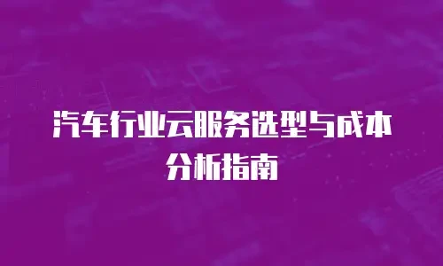 汽车行业云服务选型与成本分析指南