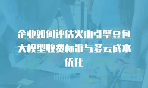 企业如何评估火山引擎豆包大模型收费标准与多云成本优化